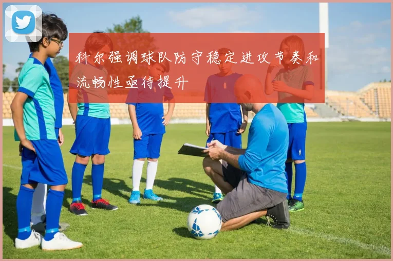 科尔强调球队防守稳定进攻节奏和流畅性亟待提升
