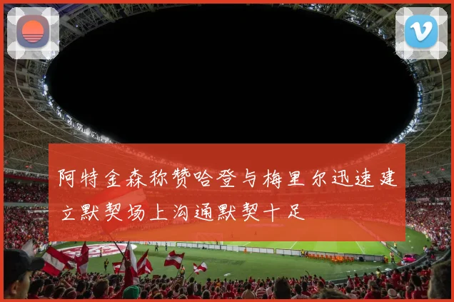 阿特金森称赞哈登与梅里尔迅速建立默契场上沟通默契十足