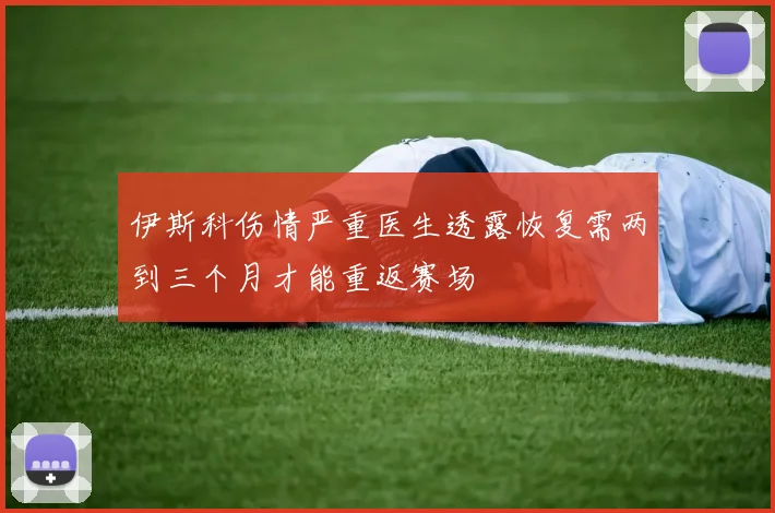 伊斯科伤情严重医生透露恢复需两到三个月才能重返赛场
