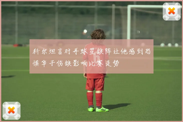 科尔坦言对手球星缺阵让他感到恐惧华子伤缺影响比赛走势