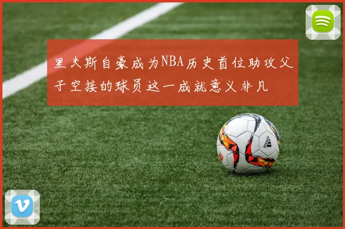 里夫斯自豪成为NBA历史首位助攻父子空接的球员这一成就意义非凡