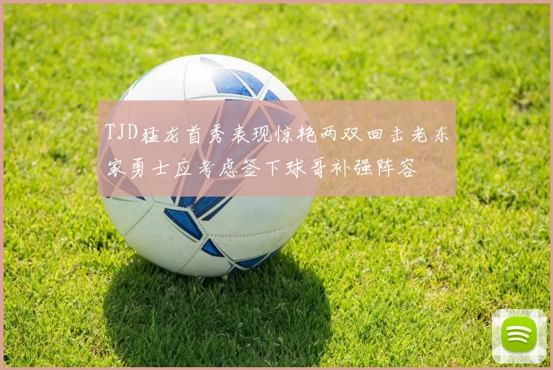 TJD猛龙首秀表现惊艳两双回击老东家勇士应考虑签下球哥补强阵容