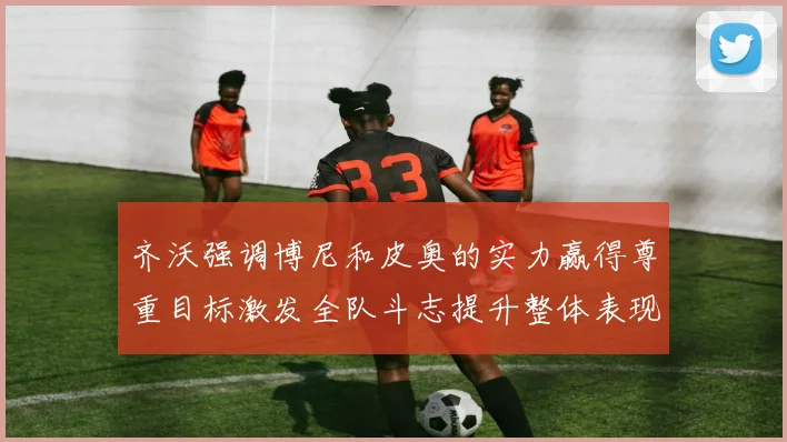 齐沃强调博尼和皮奥的实力赢得尊重目标激发全队斗志提升整体表现