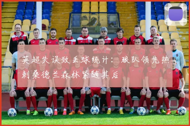 英超失误致丢球统计：狼队领先热刺桑德兰森林紧随其后