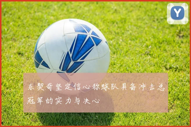 东契奇坚定信心称球队具备冲击总冠军的实力与决心