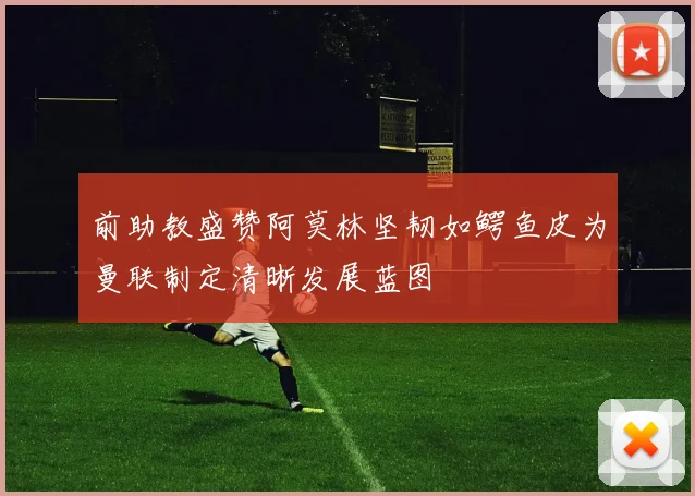 前助教盛赞阿莫林坚韧如鳄鱼皮为曼联制定清晰发展蓝图
