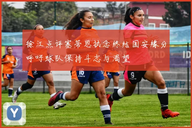 徐江点评塞蒂恩执念终结国安缘分呼吁球队保持斗志与渴望