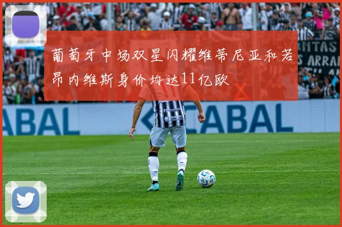 葡萄牙中场双星闪耀维蒂尼亚和若昂内维斯身价均达11亿欧