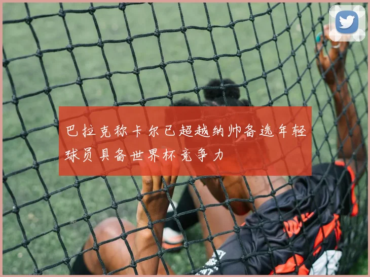 巴拉克称卡尔已超越纳帅备选年轻球员具备世界杯竞争力