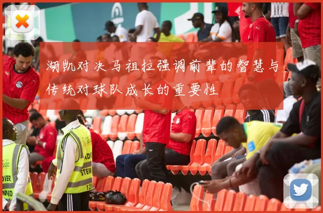 湖凯对决马祖拉强调前辈的智慧与传统对球队成长的重要性