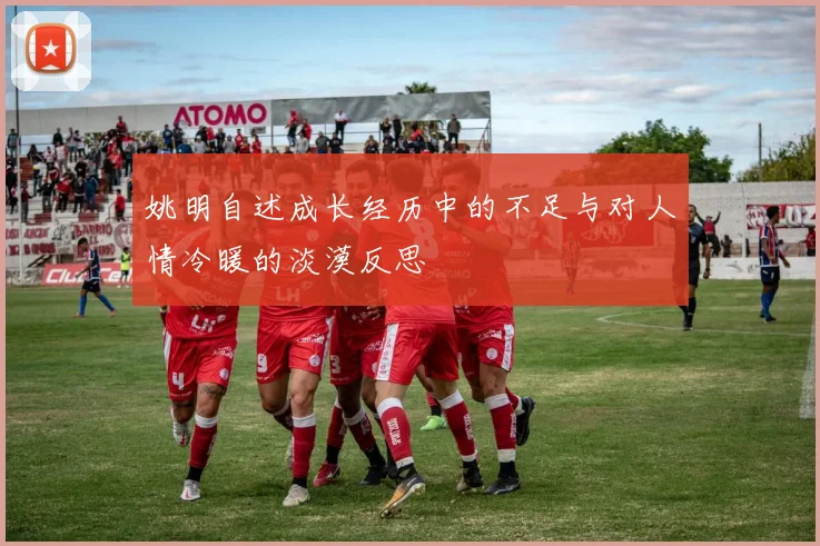 姚明自述成长经历中的不足与对人情冷暖的淡漠反思
