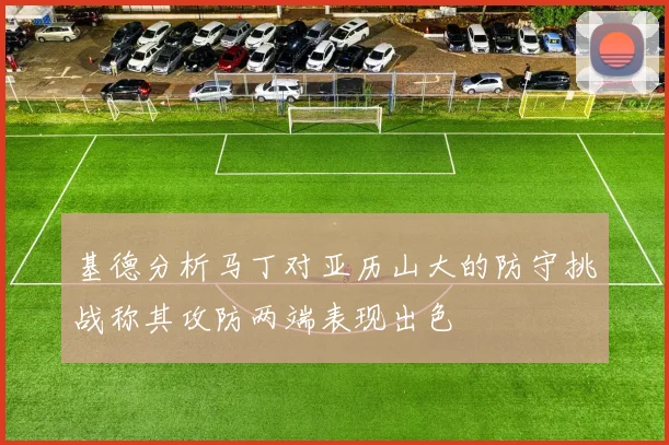 基德分析马丁对亚历山大的防守挑战称其攻防两端表现出色