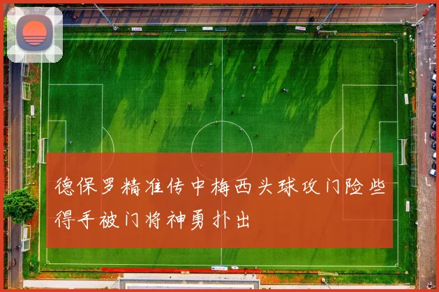 德保罗精准传中梅西头球攻门险些得手被门将神勇扑出