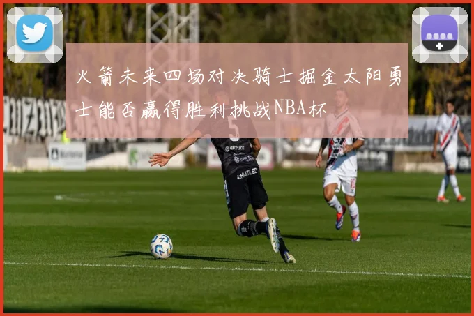 火箭未来四场对决骑士掘金太阳勇士能否赢得胜利挑战NBA杯