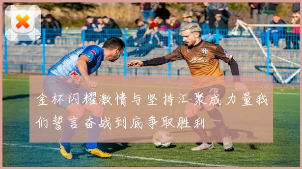 金杯闪耀激情与坚持汇聚成力量我们誓言奋战到底争取胜利
