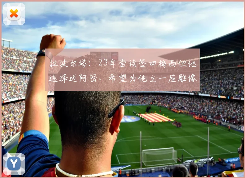 拉波尔塔：23年尝试签回梅西但他选择迈阿密，希望为他立一座雕像