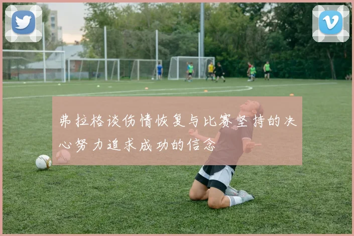 弗拉格谈伤情恢复与比赛坚持的决心努力追求成功的信念