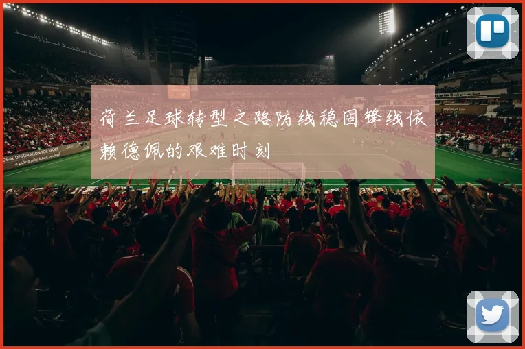 荷兰足球转型之路防线稳固锋线依赖德佩的艰难时刻
