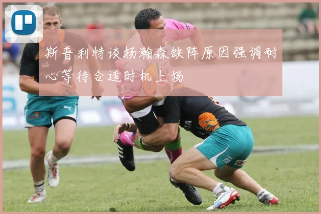 斯普利特谈杨瀚森缺阵原因强调耐心等待合适时机上场