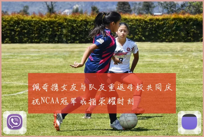 佩奇携女友与队友重返母校共同庆祝NCAA冠军戒指荣耀时刻