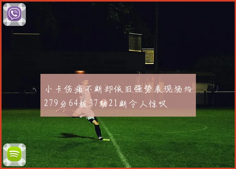 小卡伤痛不断却依旧强势表现场均279分64板37助21断令人惊叹