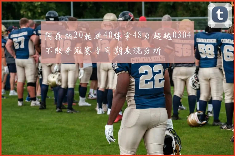 阿森纳20轮进40球拿48分超越0304不败夺冠赛季同期表现分析