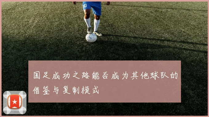 国足成功之路能否成为其他球队的借鉴与复制模式
