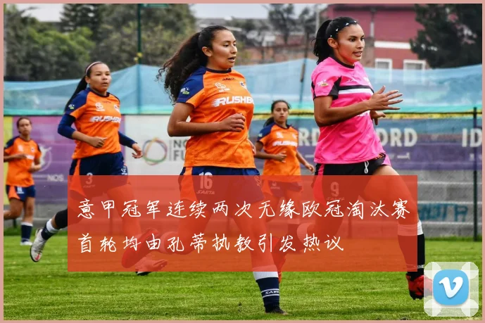 意甲冠军连续两次无缘欧冠淘汰赛首轮均由孔蒂执教引发热议