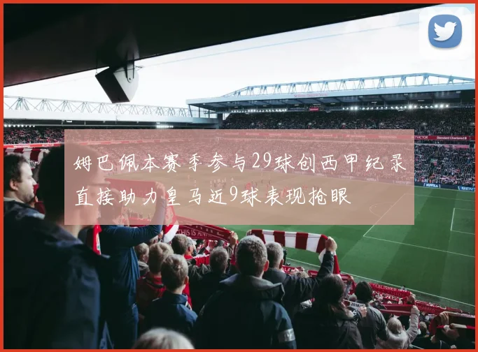 姆巴佩本赛季参与29球创西甲纪录直接助力皇马近9球表现抢眼