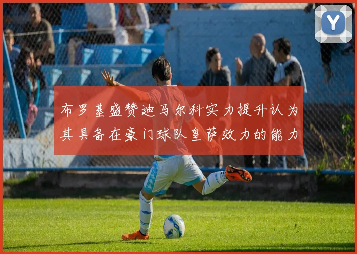 布罗基盛赞迪马尔科实力提升认为其具备在豪门球队皇萨效力的能力