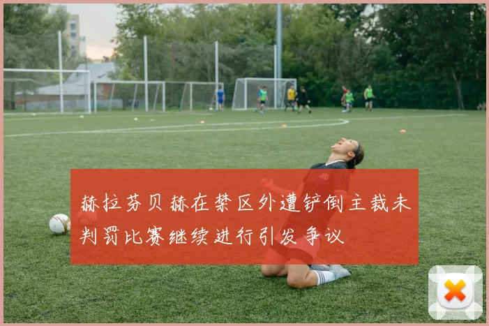 赫拉芬贝赫在禁区外遭铲倒主裁未判罚比赛继续进行引发争议