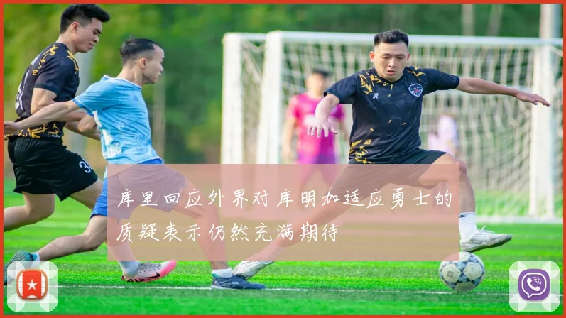 库里回应外界对库明加适应勇士的质疑表示仍然充满期待
