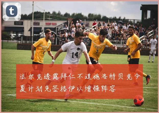 法尔克透露拜仁不追施洛特贝克今夏计划免签格伊以增强阵容