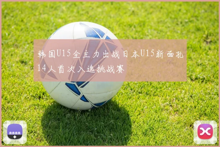韩国U15全主力出战日本U15新面孔14人首次入选挑战赛