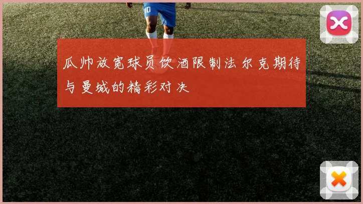 瓜帅放宽球员饮酒限制法尔克期待与曼城的精彩对决