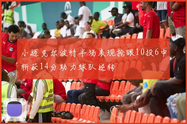 小迈克尔波特半场表现抢眼10投6中斩获14分助力球队逆转