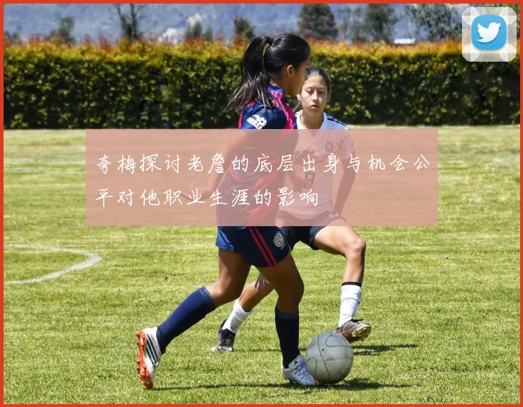 夸梅探讨老詹的底层出身与机会公平对他职业生涯的影响