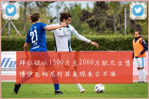 拜仁欲以1500万至2000万欧元出售博伊孔帕尼对其表现表示不满