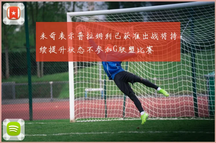 米奇表示普拉姆利已获准出战将持续提升状态不参加G联盟比赛