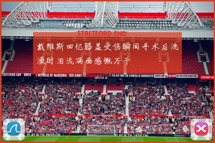 戴维斯回忆膝盖受伤瞬间手术后洗澡时泪流满面感慨万千