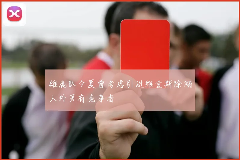 雄鹿队今夏曾考虑引进维金斯除湖人外另有竞争者