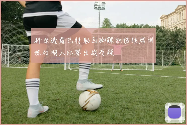 科尔透露巴特勒因脚踝扭伤缺席训练对湖人比赛出战存疑