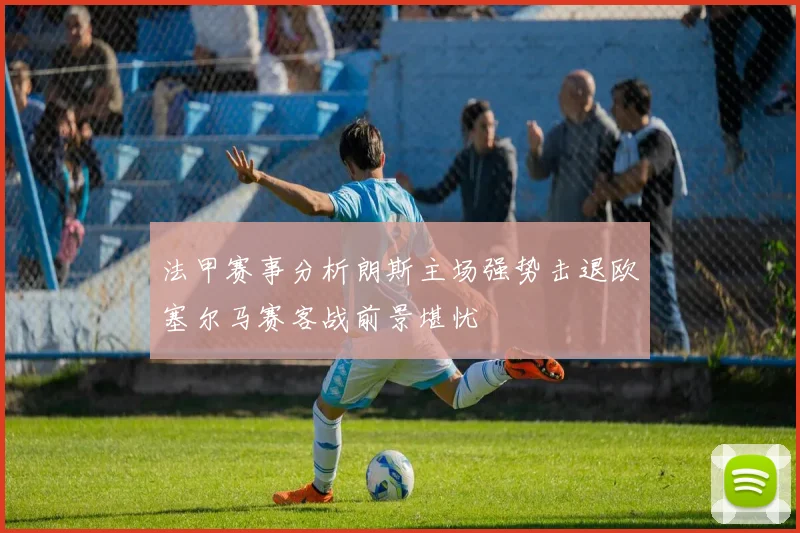 法甲赛事分析朗斯主场强势击退欧塞尔马赛客战前景堪忧