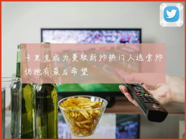 卡里克成为曼联新帅热门人选索帅仍抱有最后希望