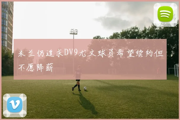 米兰仍追求DV9尤文球员希望续约但不愿降薪