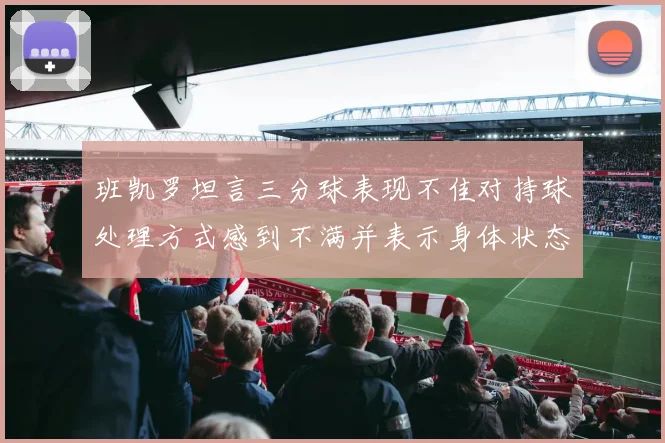 班凯罗坦言三分球表现不佳对持球处理方式感到不满并表示身体状态提升