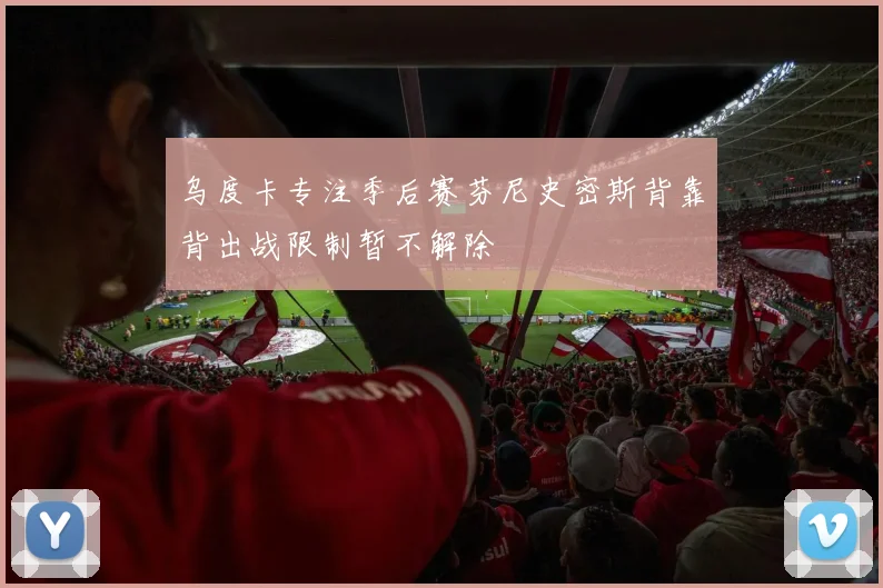 乌度卡专注季后赛芬尼史密斯背靠背出战限制暂不解除
